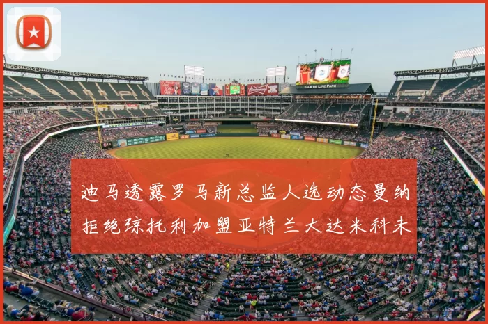 迪马透露罗马新总监人选动态曼纳拒绝琼托利加盟亚特兰大达米科未接洽