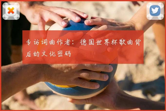 专访词曲作者:德国世界杯歌曲背后的文化密码