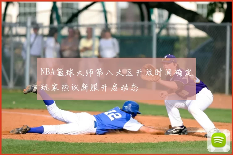 NBA篮球大师第八大区开放时间确定玩家热议新服开启动态