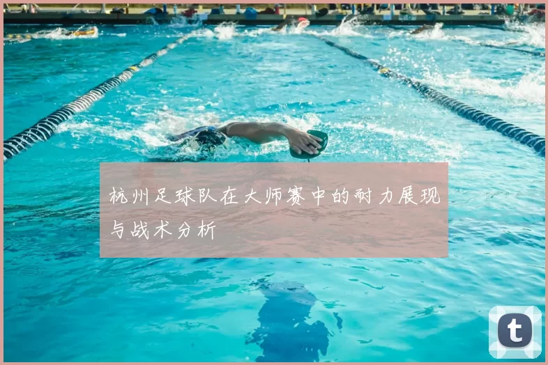 杭州足球队在大师赛中的耐力展现与战术分析