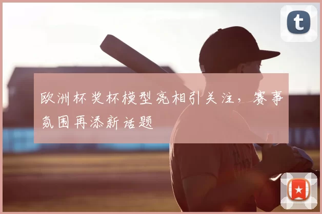 欧洲杯奖杯模型亮相引关注，赛事氛围再添新话题