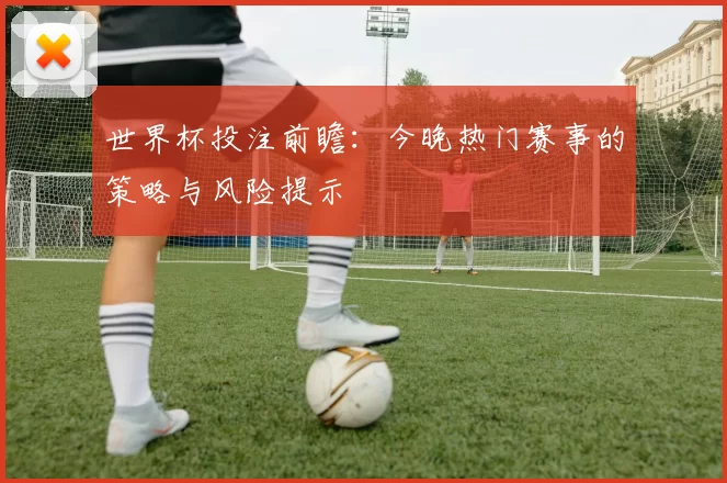 世界杯投注前瞻：今晚热门赛事的策略与风险提示