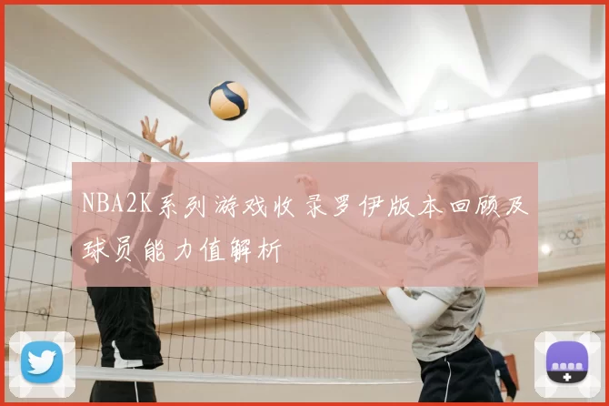 NBA2K系列游戏收录罗伊版本回顾及球员能力值解析