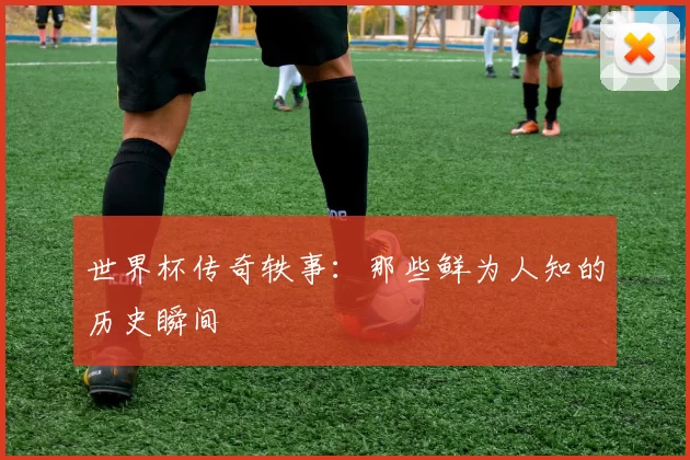 世界杯传奇轶事：那些鲜为人知的历史瞬间