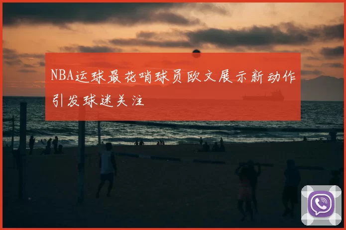NBA运球最花哨球员欧文展示新动作引发球迷关注
