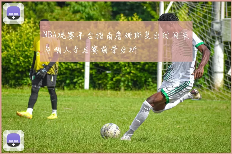 NBA观赛平台指南詹姆斯复出时间表与湖人季后赛前景分析
