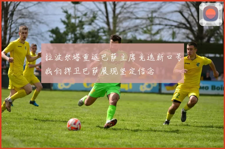 拉波尔塔重返巴萨主席竞选新口号我们捍卫巴萨展现坚定信念