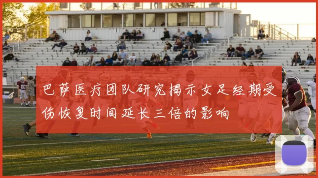 巴萨医疗团队研究揭示女足经期受伤恢复时间延长三倍的影响
