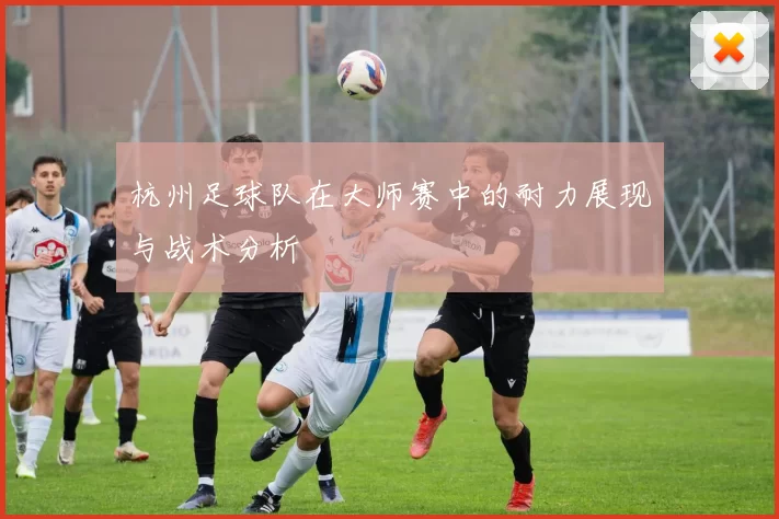 杭州足球队在大师赛中的耐力展现与战术分析
