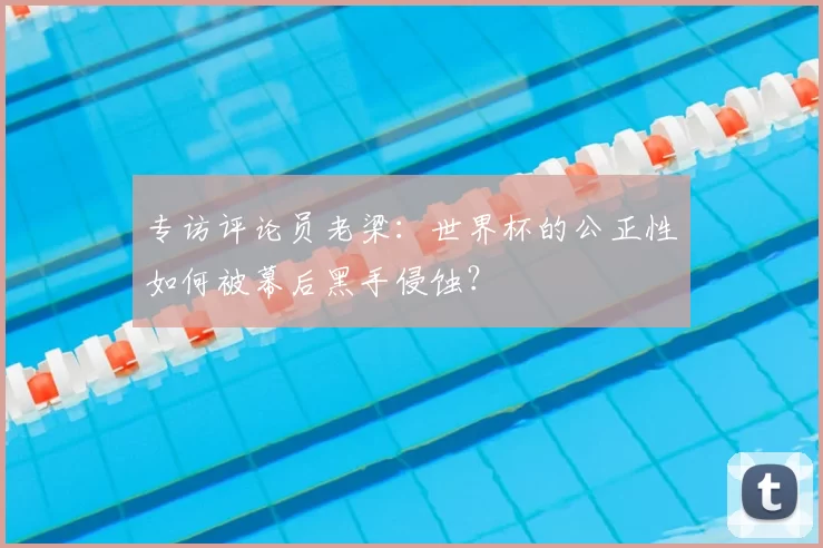 专访评论员老梁:世界杯的公正性如何被幕后黑手侵蚀?