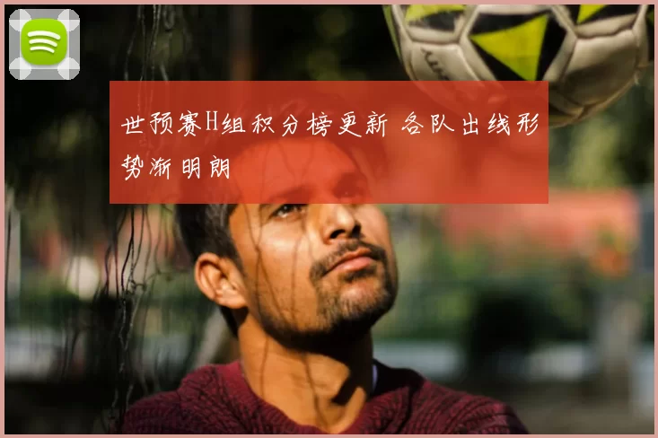 世预赛H组积分榜更新 各队出线形势渐明朗