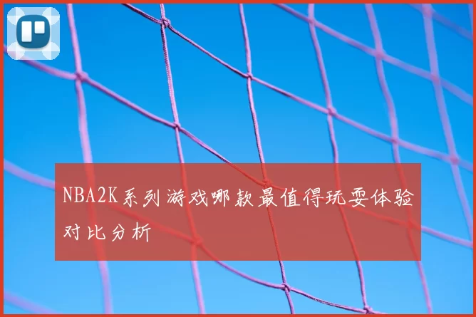 NBA2K系列游戏哪款最值得玩耍体验对比分析