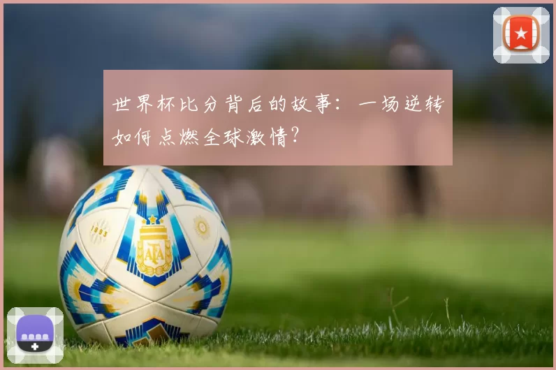 世界杯比分背后的故事:一场逆转如何点燃全球激情?