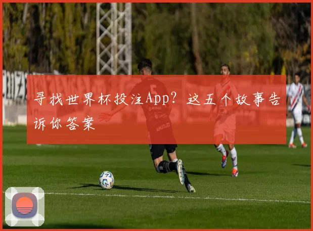 寻找世界杯投注App?这五个故事告诉你答案