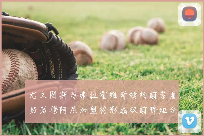 尤文图斯与弗拉霍维奇续约前景看好若穆阿尼加盟将形成双前锋组合