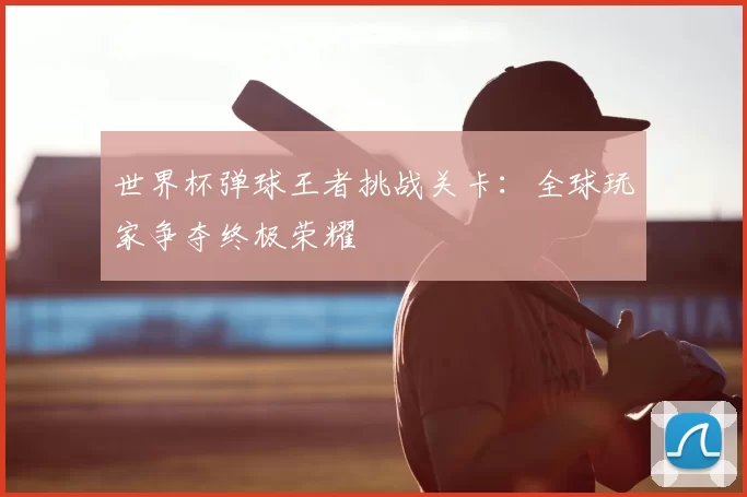 世界杯弹球王者挑战关卡:全球玩家争夺终极荣耀