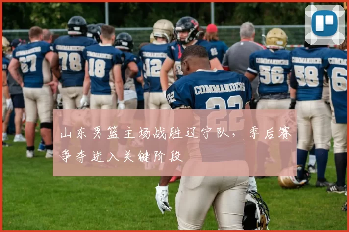 山东男篮主场战胜辽宁队，季后赛争夺进入关键阶段