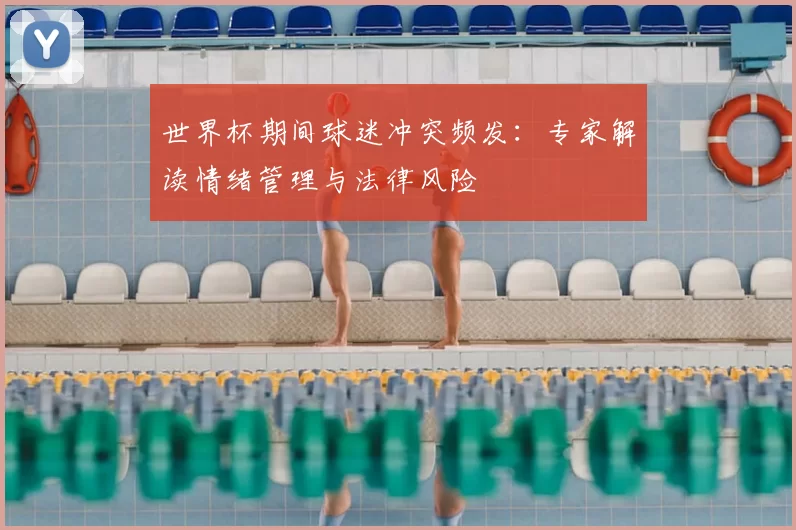 世界杯期间球迷冲突频发：专家解读情绪管理与法律风险