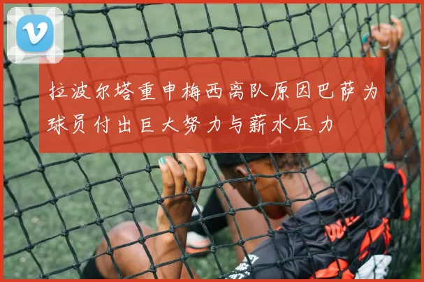 拉波尔塔重申梅西离队原因巴萨为球员付出巨大努力与薪水压力