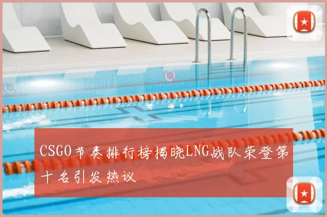 CSGO节奏排行榜揭晓LNG战队荣登第十名引发热议