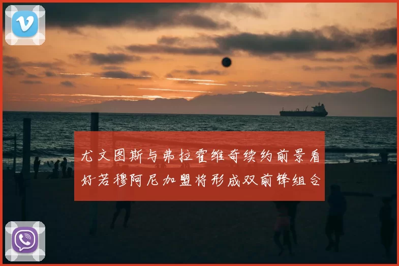 尤文图斯与弗拉霍维奇续约前景看好若穆阿尼加盟将形成双前锋组合