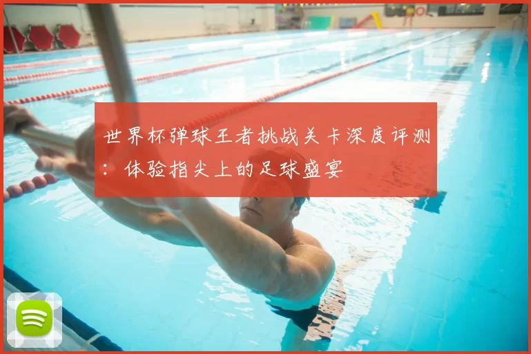 世界杯弹球王者挑战关卡深度评测：体验指尖上的足球盛宴