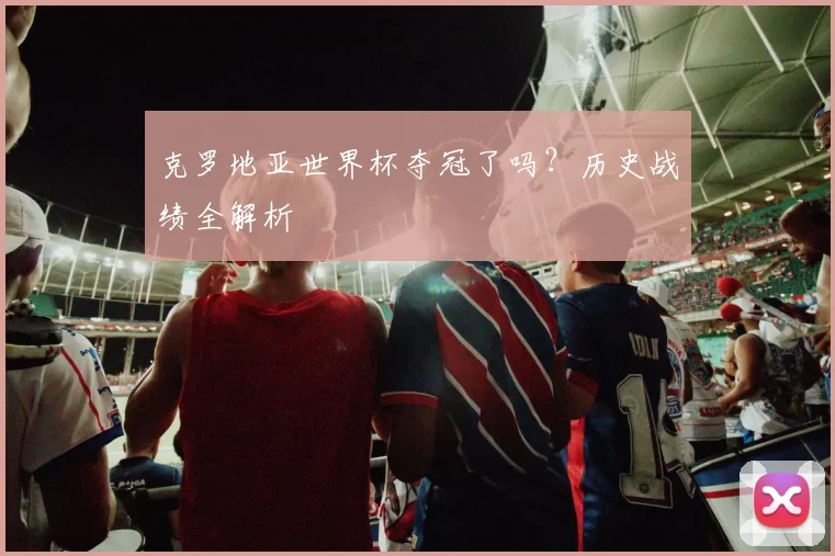 克罗地亚世界杯夺冠了吗？历史战绩全解析