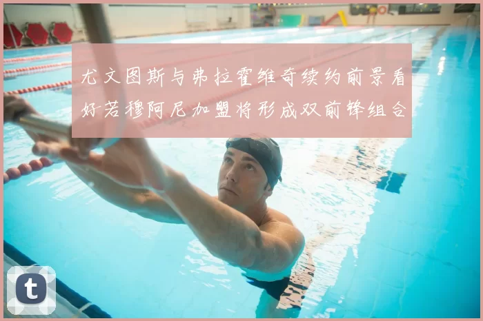 尤文图斯与弗拉霍维奇续约前景看好若穆阿尼加盟将形成双前锋组合