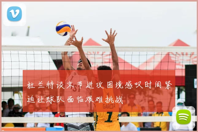 杜兰特谈末节进攻困境感叹时间紧迫让球队面临艰难挑战