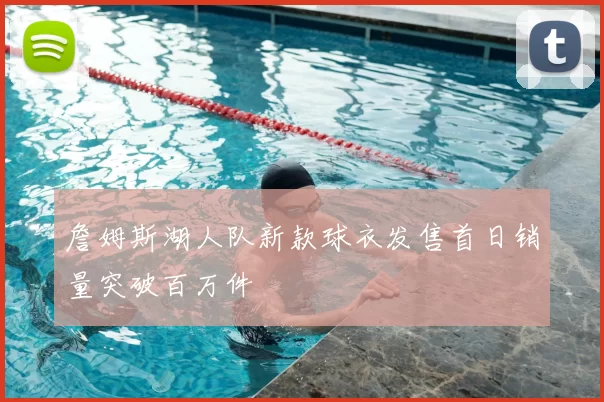 詹姆斯湖人队新款球衣发售首日销量突破百万件
