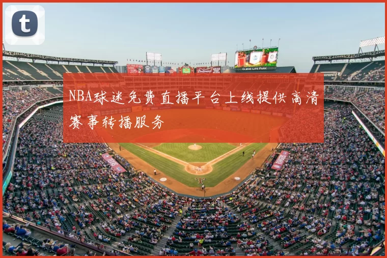NBA球迷免费直播平台上线提供高清赛事转播服务