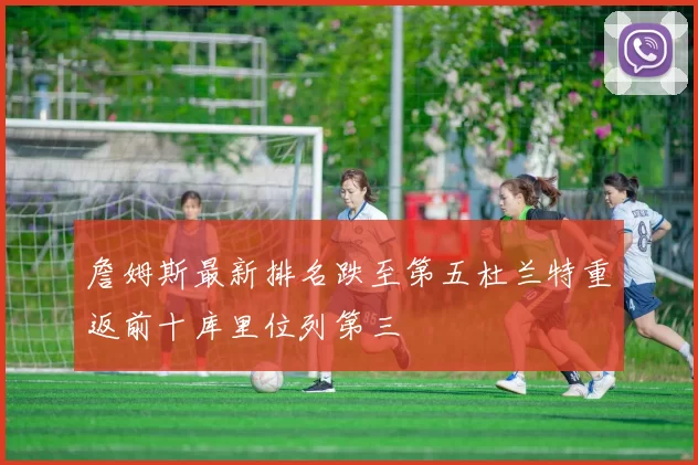 詹姆斯最新排名跌至第五杜兰特重返前十库里位列第三