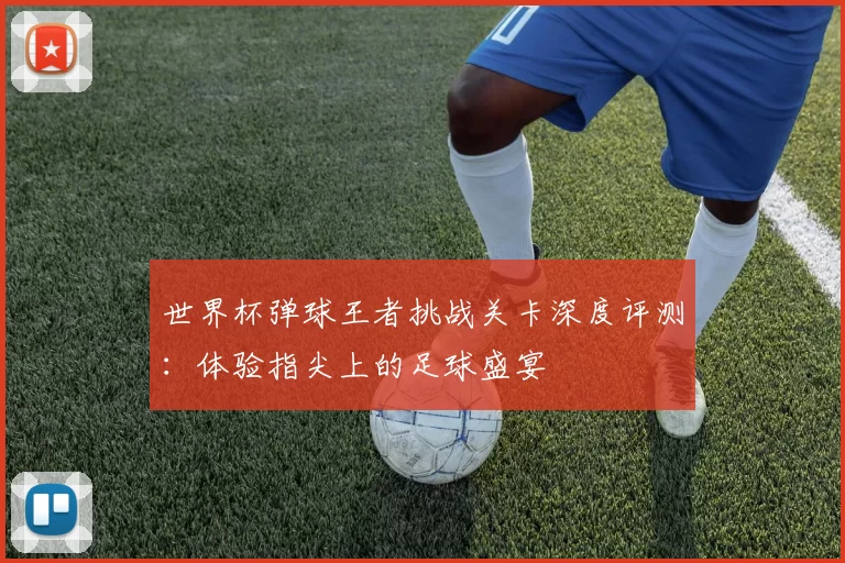 世界杯弹球王者挑战关卡深度评测：体验指尖上的足球盛宴