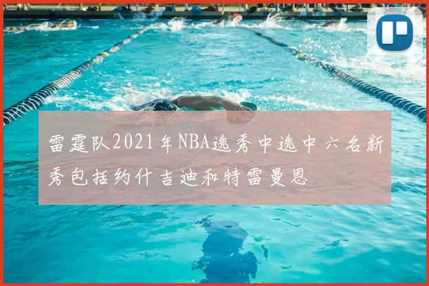 雷霆队2021年NBA选秀中选中六名新秀包括约什吉迪和特雷曼恩