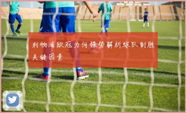利物浦欧冠为何强势解析球队制胜关键因素