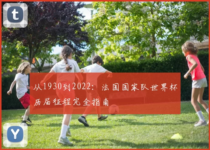 从1930到2022：法国国家队世界杯历届征程完全指南