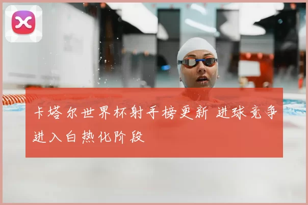 卡塔尔世界杯射手榜更新 进球竞争进入白热化阶段