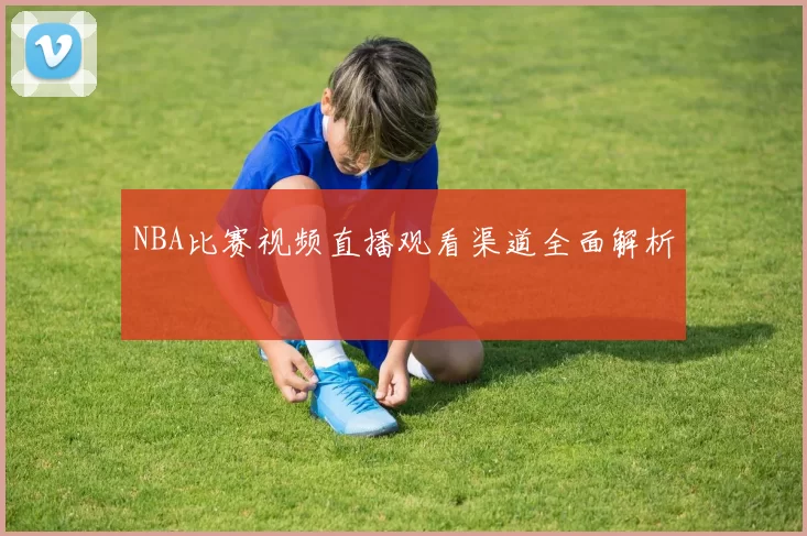 NBA比赛视频直播观看渠道全面解析