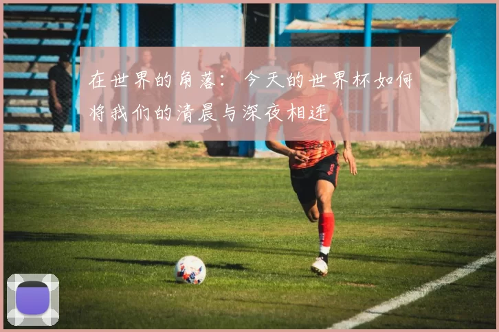 在世界的角落：今天的世界杯如何将我们的清晨与深夜相连