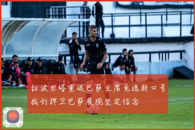 拉波尔塔重返巴萨主席竞选新口号我们捍卫巴萨展现坚定信念