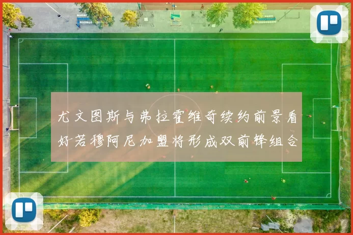 尤文图斯与弗拉霍维奇续约前景看好若穆阿尼加盟将形成双前锋组合
