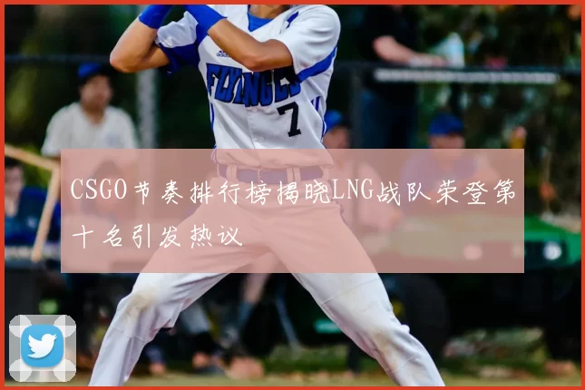CSGO节奏排行榜揭晓LNG战队荣登第十名引发热议