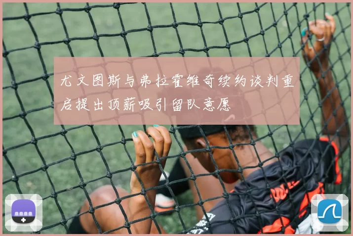 尤文图斯与弗拉霍维奇续约谈判重启提出顶薪吸引留队意愿