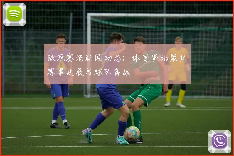 欧冠赛场新闻动态：体育资讯聚焦赛事进展与球队备战