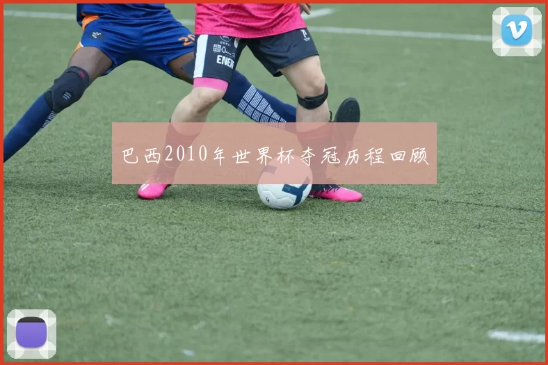 巴西2010年世界杯夺冠历程回顾