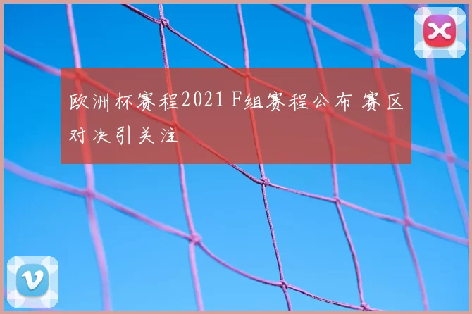 欧洲杯赛程2021 F组赛程公布 赛区对决引关注