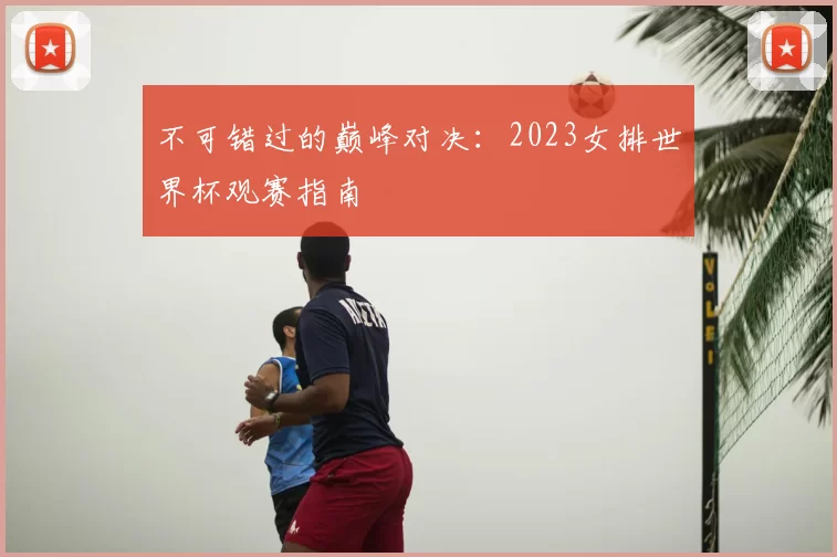 不可错过的巅峰对决：2023女排世界杯观赛指南