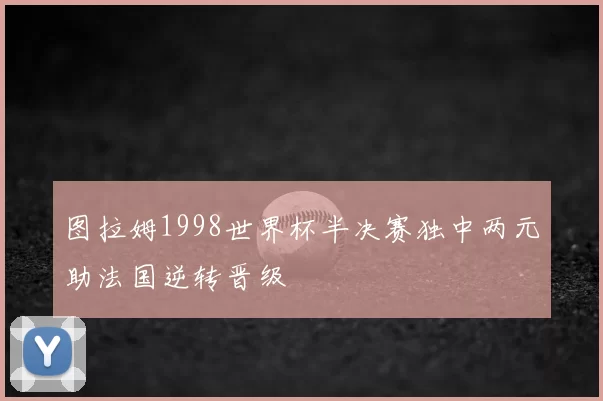 图拉姆1998世界杯半决赛独中两元助法国逆转晋级
