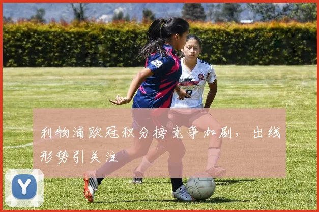 利物浦欧冠积分榜竞争加剧，出线形势引关注