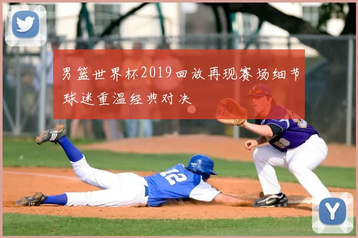 男篮世界杯2019回放再现赛场细节 球迷重温经典对决